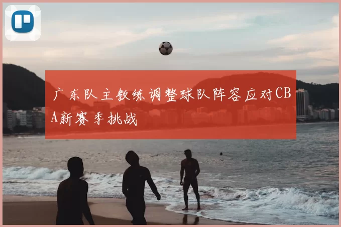 广东队主教练调整球队阵容应对CBA新赛季挑战