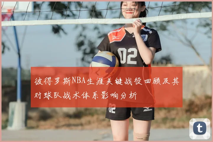 彼得罗斯NBA生涯关键战役回顾及其对球队战术体系影响分析