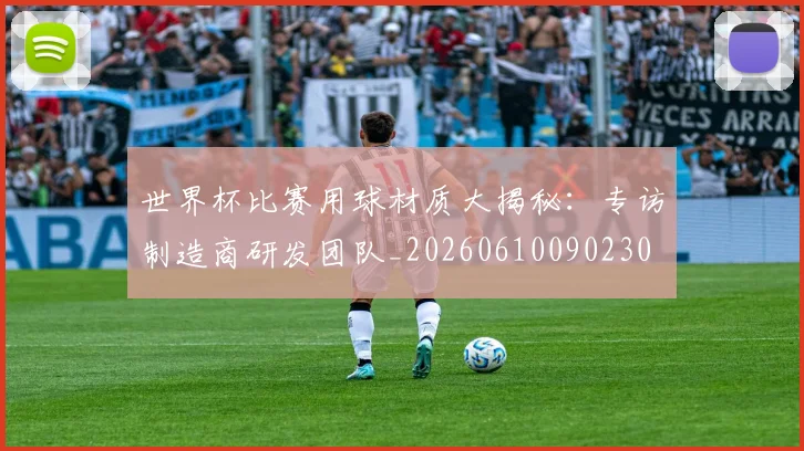 世界杯比赛用球材质大揭秘：专访制造商研发团队_20260610090230