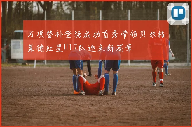 万项替补登场成功首秀带领贝尔格莱德红星U17队迎来新篇章