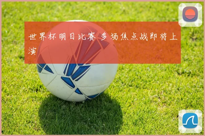 世界杯明日比赛 多场焦点战即将上演