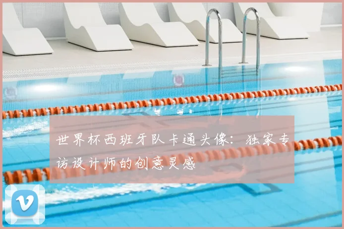 世界杯西班牙队卡通头像：独家专访设计师的创意灵感