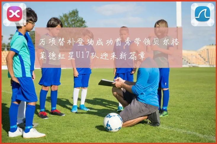 万项替补登场成功首秀带领贝尔格莱德红星U17队迎来新篇章