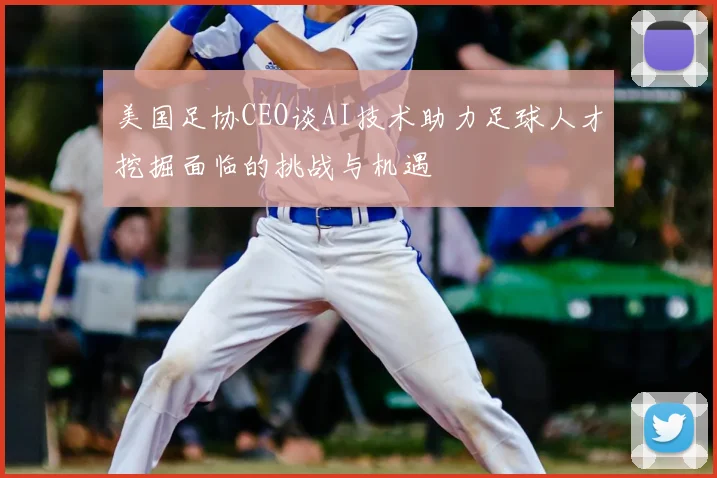美国足协CEO谈AI技术助力足球人才挖掘面临的挑战与机遇