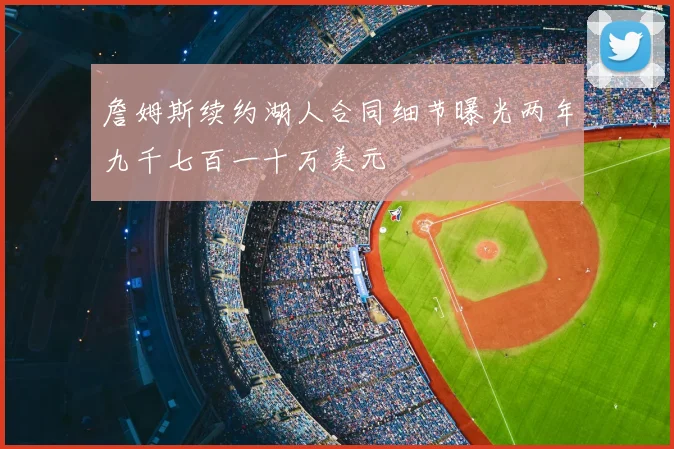 詹姆斯续约湖人合同细节曝光两年九千七百一十万美元