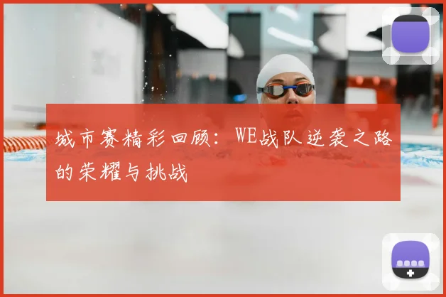 城市赛精彩回顾：WE战队逆袭之路的荣耀与挑战