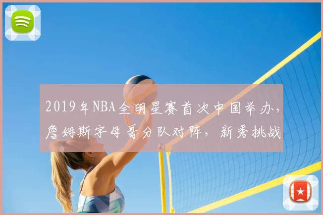 2019年NBA全明星赛首次中国举办，詹姆斯字母哥分队对阵，新秀挑战赛精彩纷呈