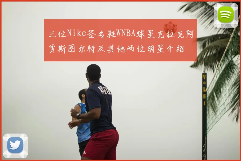 三位Nike签名鞋WNBA球星克拉克阿贾斯图尔特及其他两位明星介绍