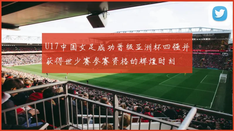 U17中国女足成功晋级亚洲杯四强并获得世少赛参赛资格的辉煌时刻