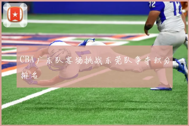CBA广东队客场挑战东莞队争夺积分排名