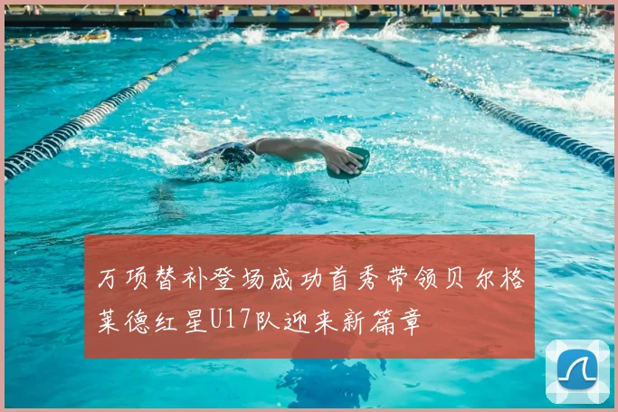 万项替补登场成功首秀带领贝尔格莱德红星U17队迎来新篇章