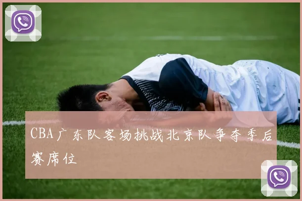 CBA广东队客场挑战北京队争夺季后赛席位