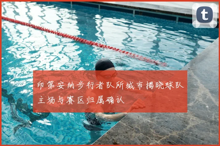 印第安纳步行者队所城市揭晓球队主场与赛区归属确认