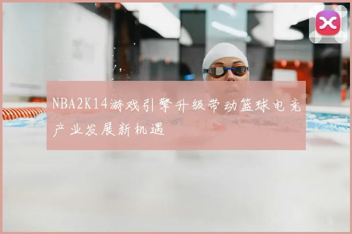 NBA2K14游戏引擎升级带动篮球电竞产业发展新机遇