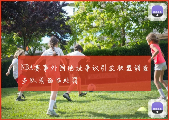 NBA赛事外围地址争议引发联盟调查多队或面临处罚