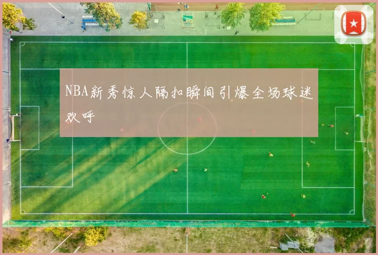NBA新秀惊人隔扣瞬间引爆全场球迷欢呼