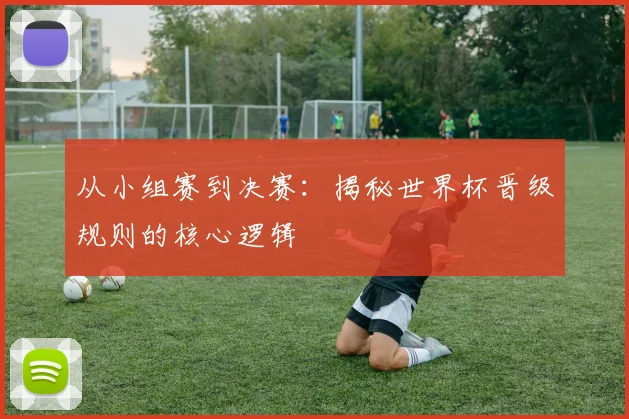 从小组赛到决赛：揭秘世界杯晋级规则的核心逻辑