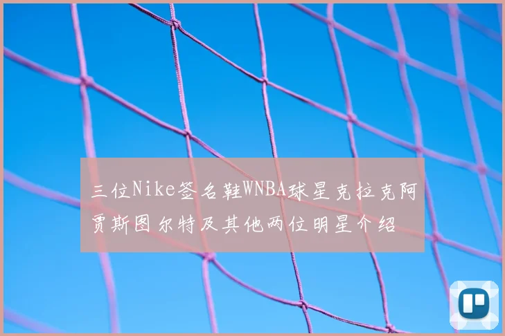 三位Nike签名鞋WNBA球星克拉克阿贾斯图尔特及其他两位明星介绍