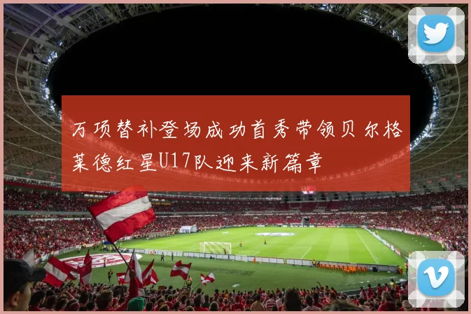 万项替补登场成功首秀带领贝尔格莱德红星U17队迎来新篇章