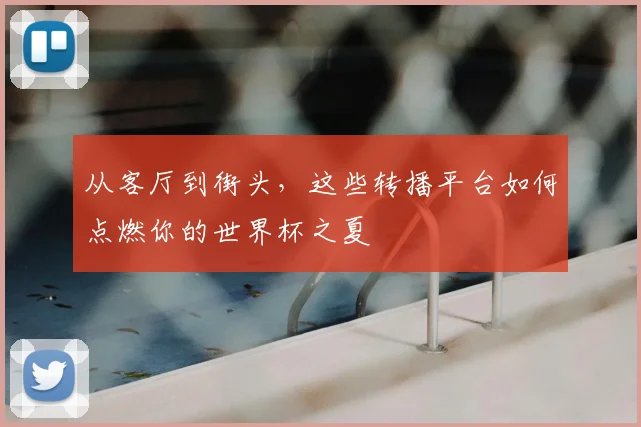 从客厅到街头，这些转播平台如何点燃你的世界杯之夏