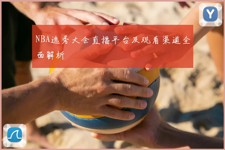 NBA选秀大会直播平台及观看渠道全面解析