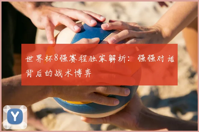世界杯8强赛程独家解析：强强对话背后的战术博弈