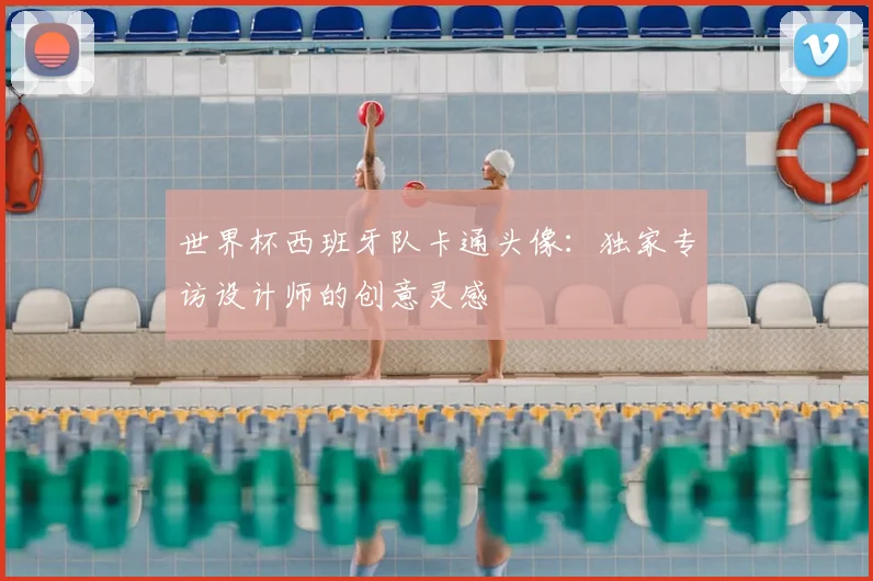 世界杯西班牙队卡通头像：独家专访设计师的创意灵感