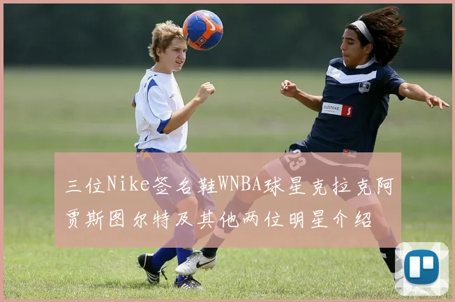 三位Nike签名鞋WNBA球星克拉克阿贾斯图尔特及其他两位明星介绍