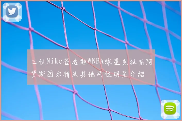 三位Nike签名鞋WNBA球星克拉克阿贾斯图尔特及其他两位明星介绍