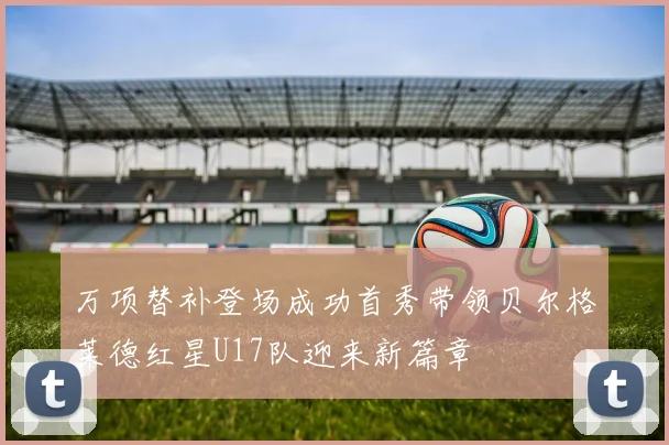 万项替补登场成功首秀带领贝尔格莱德红星U17队迎来新篇章