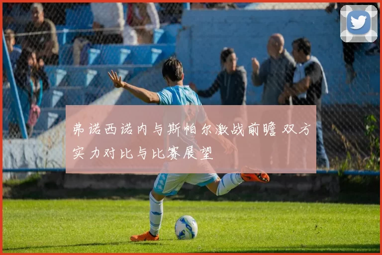 弗诺西诺内与斯帕尔激战前瞻 双方实力对比与比赛展望