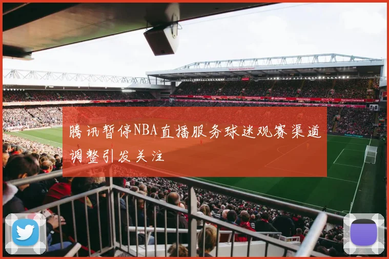 腾讯暂停NBA直播服务球迷观赛渠道调整引发关注