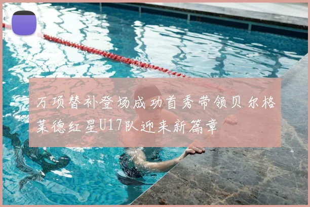 万项替补登场成功首秀带领贝尔格莱德红星U17队迎来新篇章