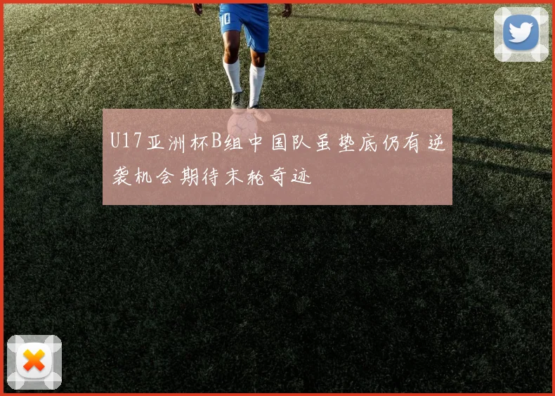 U17亚洲杯B组中国队虽垫底仍有逆袭机会期待末轮奇迹