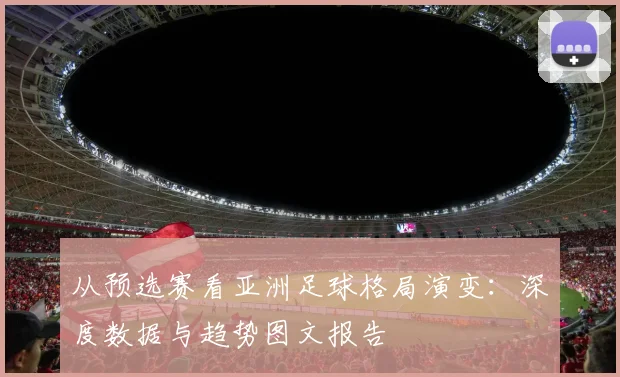 从预选赛看亚洲足球格局演变：深度数据与趋势图文报告