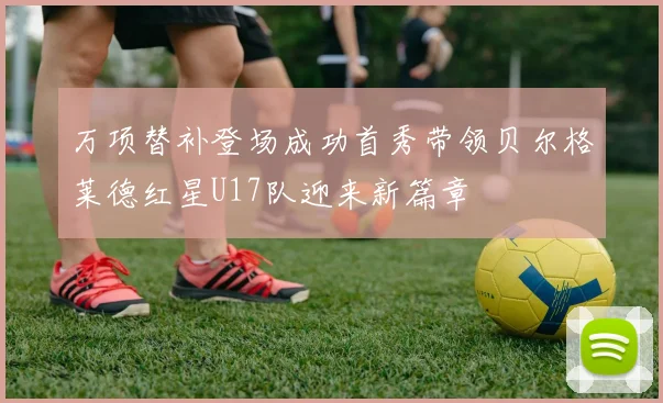 万项替补登场成功首秀带领贝尔格莱德红星U17队迎来新篇章