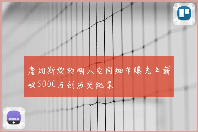 詹姆斯续约湖人合同细节曝光年薪破5000万创历史纪录