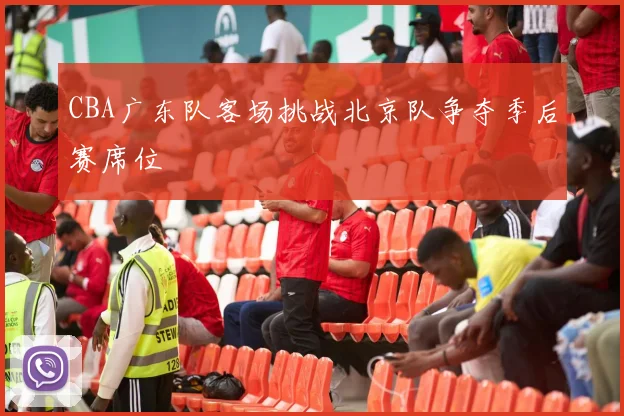 CBA广东队客场挑战北京队争夺季后赛席位