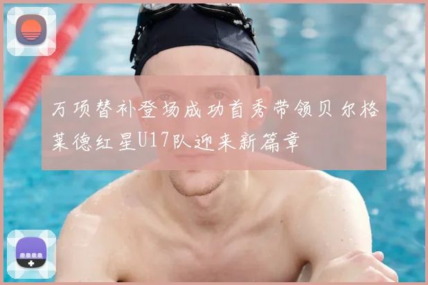 万项替补登场成功首秀带领贝尔格莱德红星U17队迎来新篇章